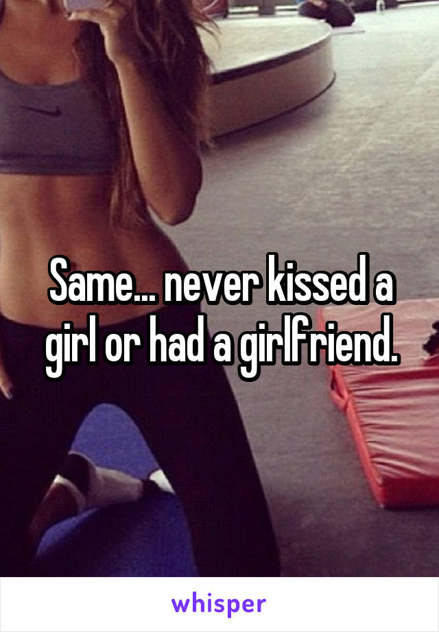 Same... never kissed a girl or had a girlfriend.