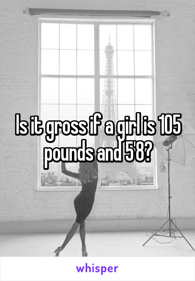 Is it gross if a girl is 105 pounds and 5'8?
