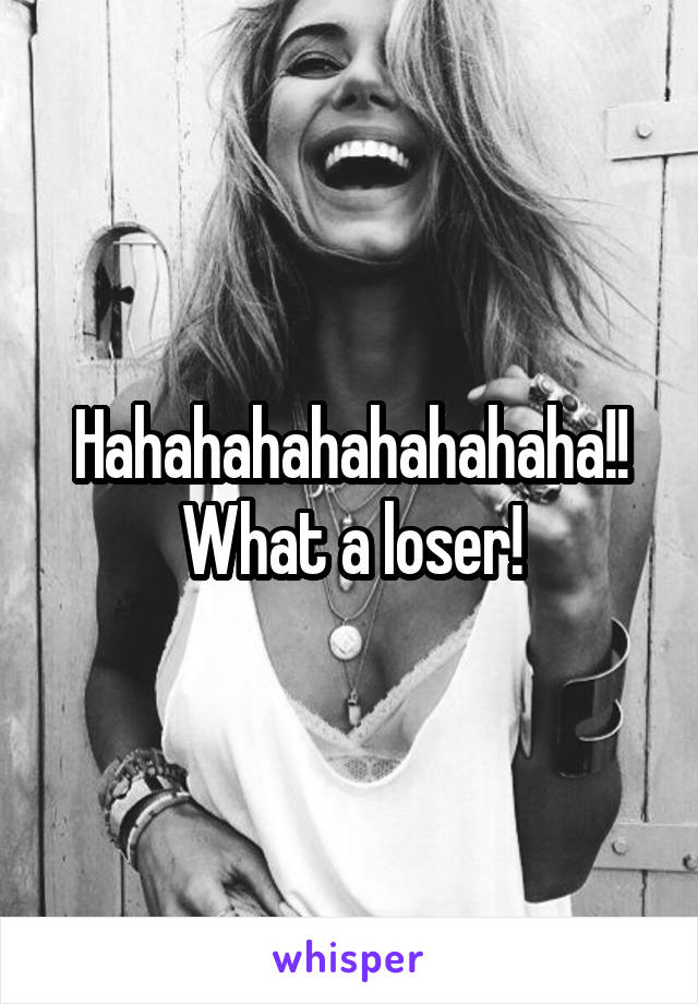 Hahahahahahahahaha!!
What a loser!