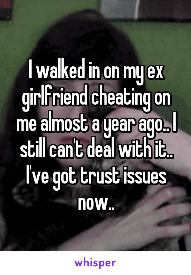 I walked in on my ex girlfriend cheating on me almost a year ago.. I still can't deal with it.. I've got trust issues now..