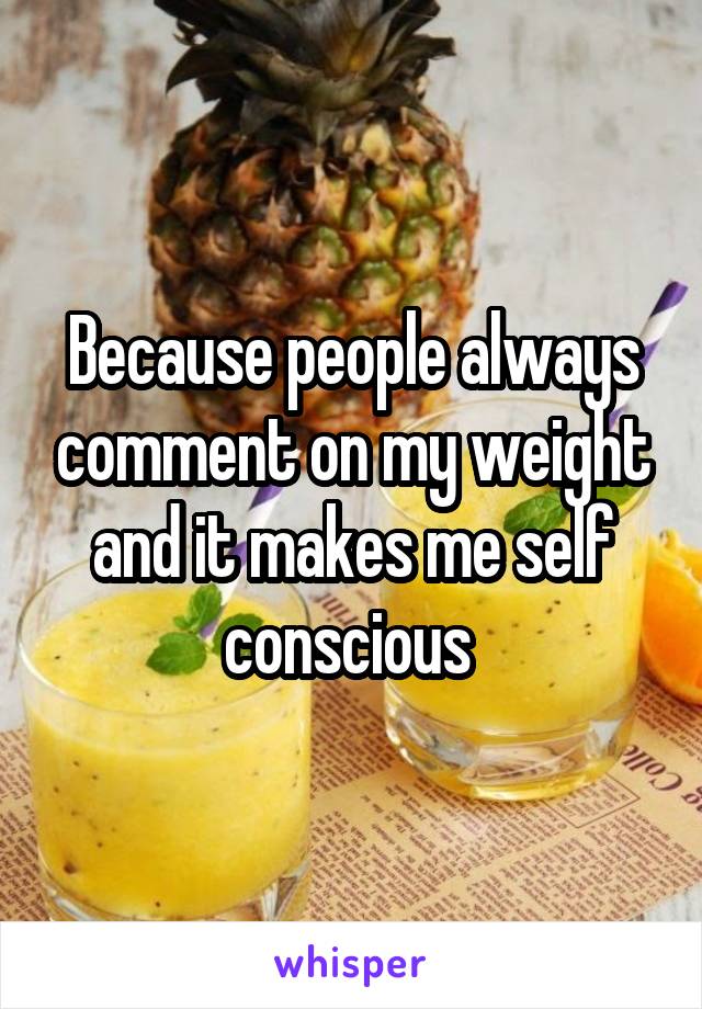 Because people always comment on my weight and it makes me self conscious 