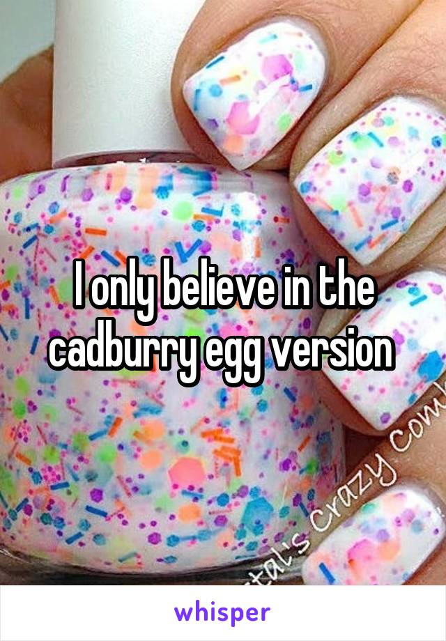 I only believe in the cadburry egg version 