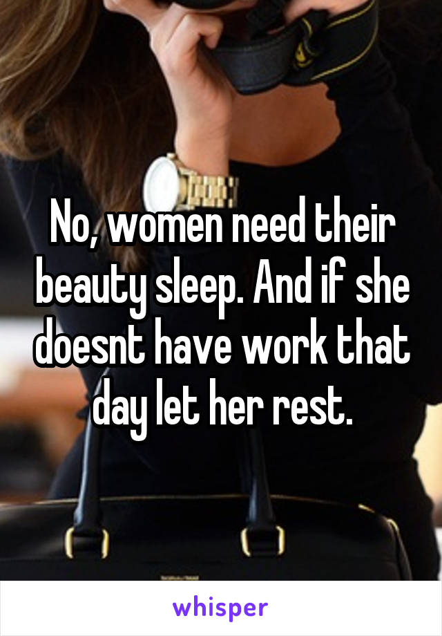 No, women need their beauty sleep. And if she doesnt have work that day let her rest.