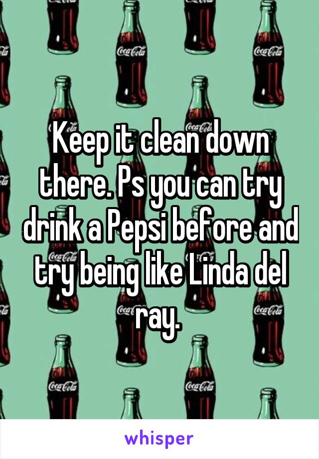 Keep it clean down there. Ps you can try drink a Pepsi before and try being like Linda del ray. 