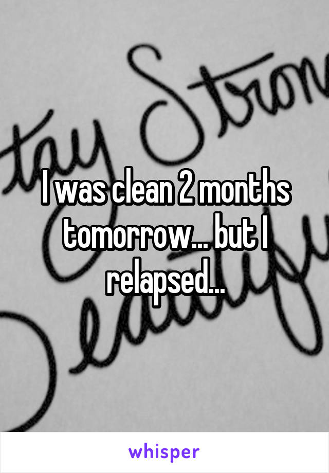 I was clean 2 months tomorrow... but I relapsed...