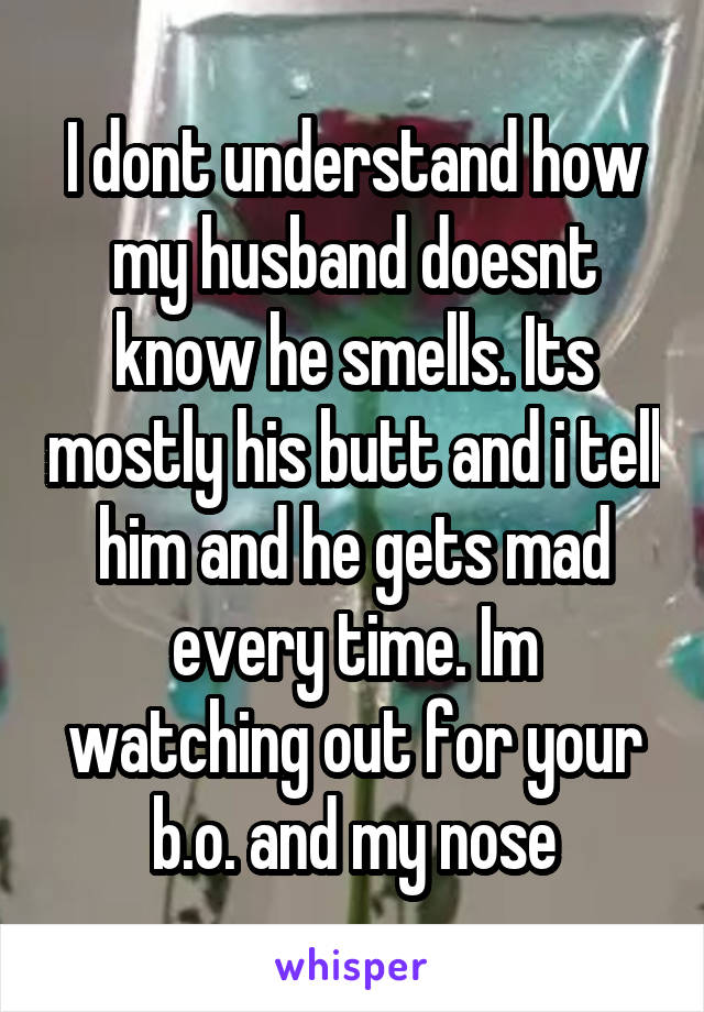 I dont understand how my husband doesnt know he smells. Its mostly his butt and i tell him and he gets mad every time. Im watching out for your b.o. and my nose
