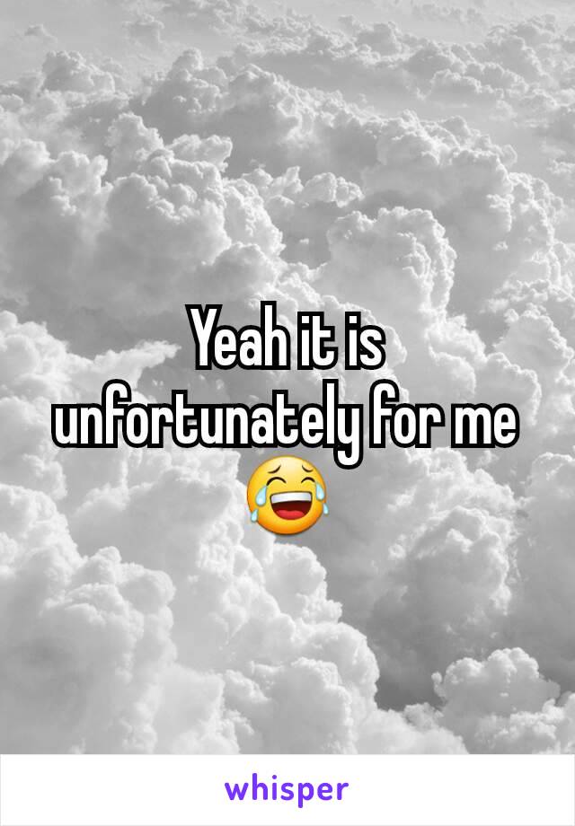 Yeah it is unfortunately for me😂