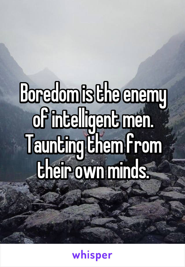 Boredom is the enemy of intelligent men. Taunting them from their own minds.
