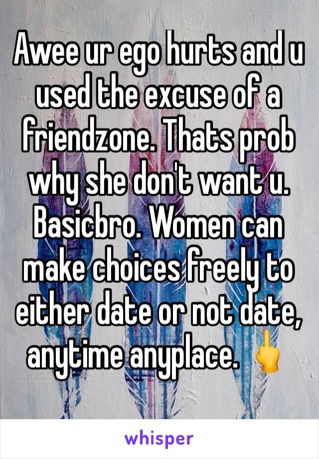 Awee ur ego hurts and u used the excuse of a friendzone. Thats prob why she don't want u. Basicbro. Women can make choices freely to either date or not date, anytime anyplace. 🖕
