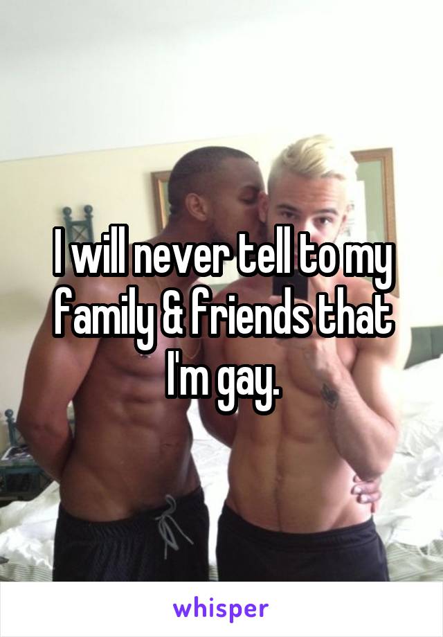 I will never tell to my family & friends that I'm gay.