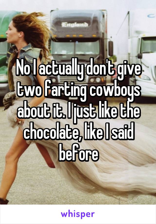 No I actually don't give two farting cowboys about it. I just like the chocolate, like I said before