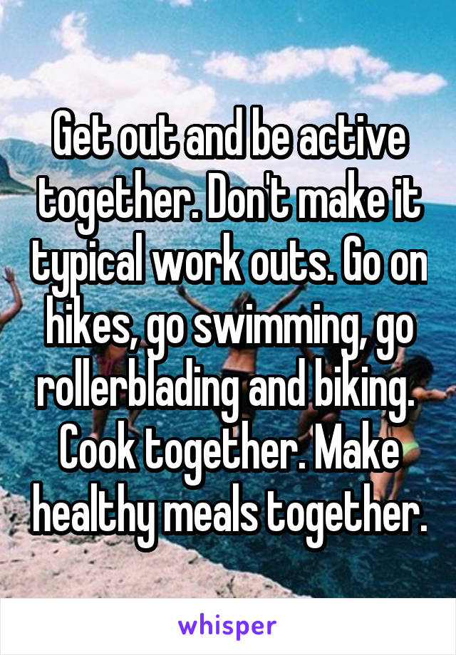 Get out and be active together. Don't make it typical work outs. Go on hikes, go swimming, go rollerblading and biking. 
Cook together. Make healthy meals together.
