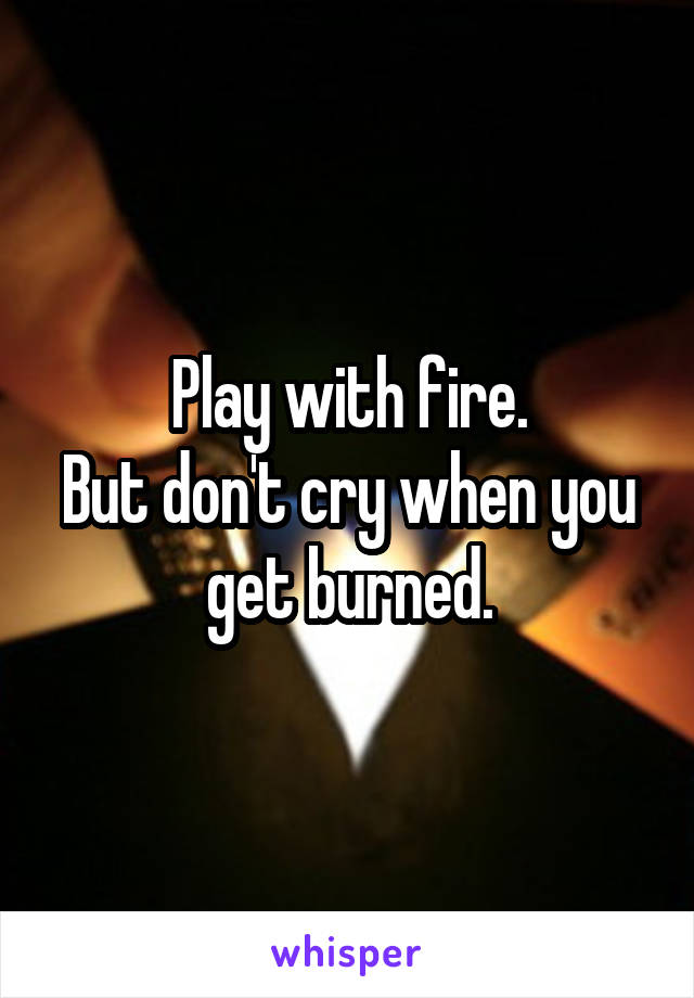 Play with fire.
But don't cry when you get burned.