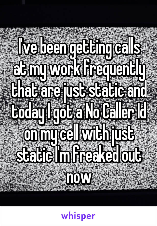 I've been getting calls at my work frequently that are just static and today I got a No Caller Id on my cell with just static I'm freaked out now