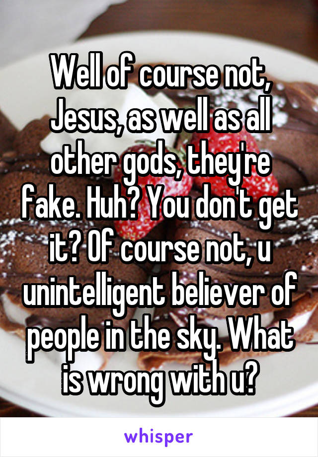 Well of course not, Jesus, as well as all other gods, they're fake. Huh? You don't get it? Of course not, u unintelligent believer of people in the sky. What is wrong with u?