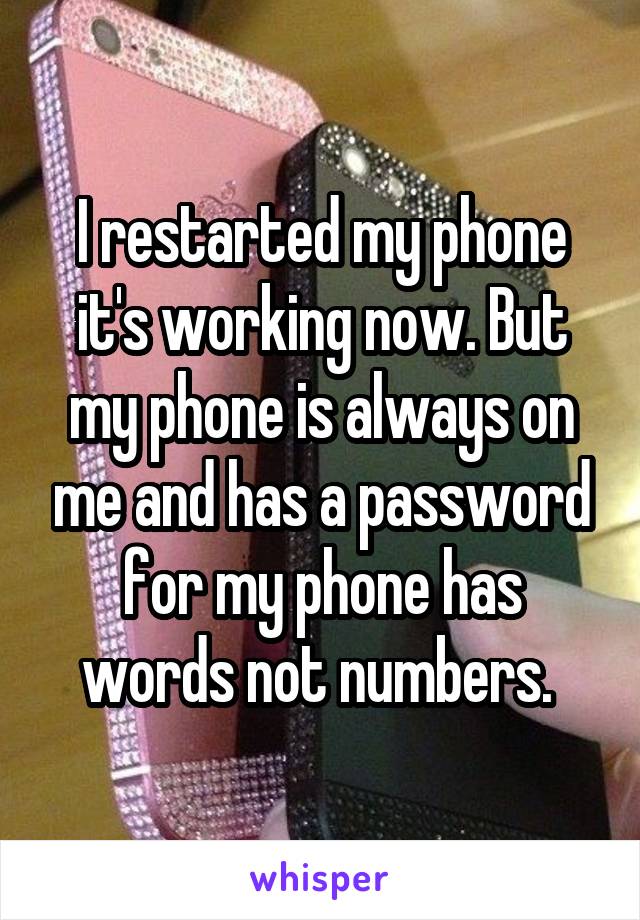 I restarted my phone it's working now. But my phone is always on me and has a password for my phone has words not numbers. 