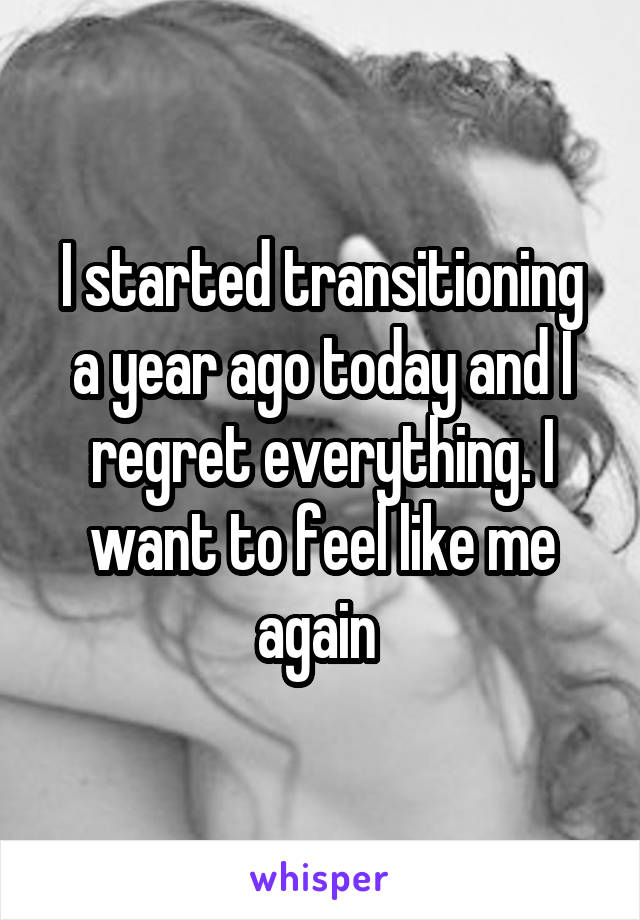 I started transitioning a year ago today and I regret everything. I want to feel like me again 