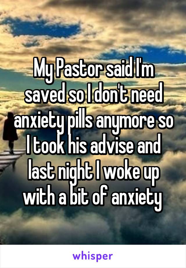 My Pastor said I'm saved so I don't need anxiety pills anymore so I took his advise and last night I woke up with a bit of anxiety 