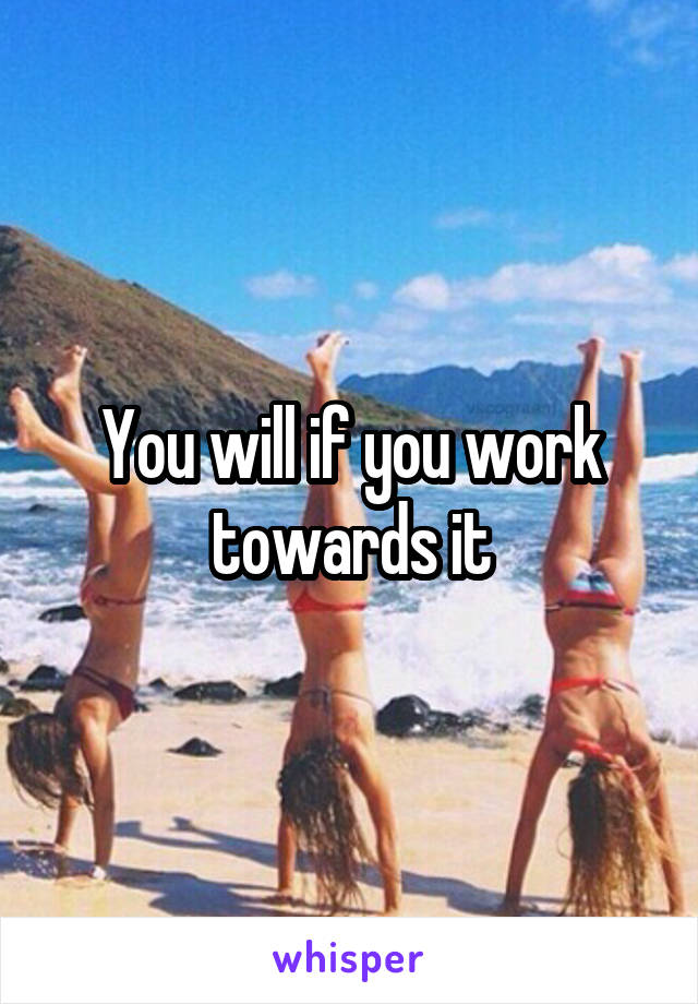 You will if you work towards it