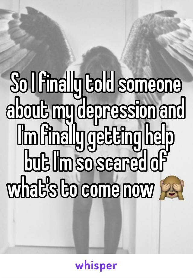 So I finally told someone about my depression and I'm finally getting help but I'm so scared of what's to come now 🙈