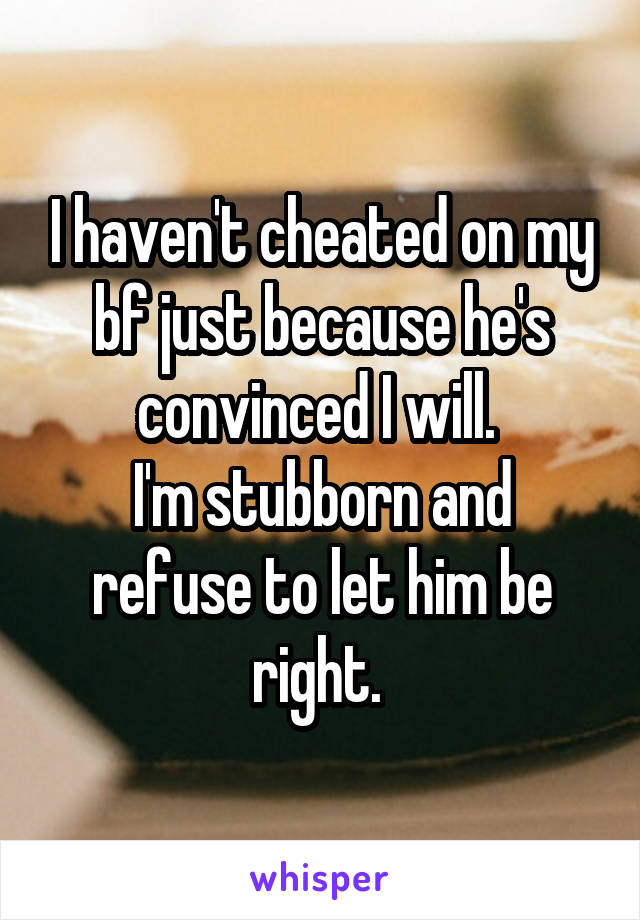 I haven't cheated on my bf just because he's convinced I will. 
I'm stubborn and refuse to let him be right. 