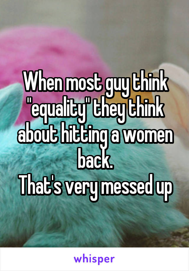 When most guy think "equality" they think about hitting a women back.
That's very messed up