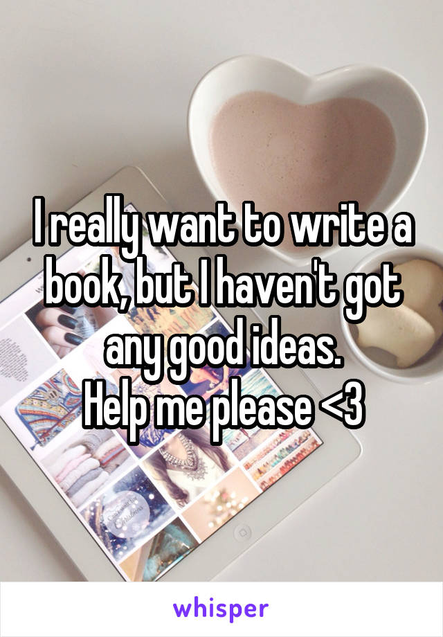 I really want to write a book, but I haven't got any good ideas.
Help me please <3
