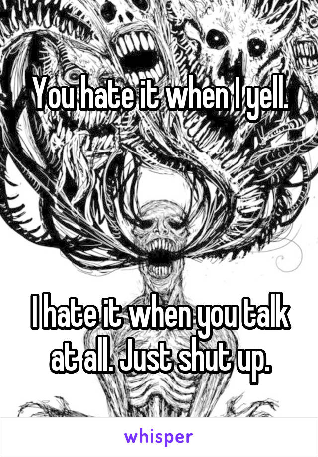 You hate it when I yell.




I hate it when you talk at all. Just shut up.