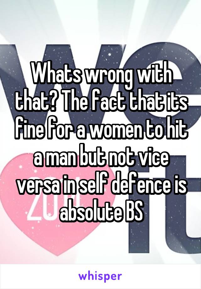 Whats wrong with that? The fact that its fine for a women to hit a man but not vice versa in self defence is absolute BS