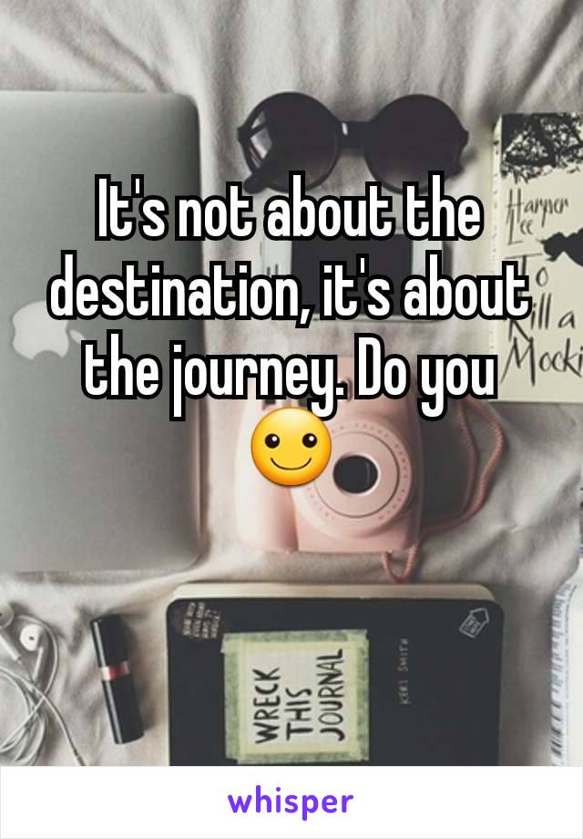 It's not about the destination, it's about the journey. Do you ☺