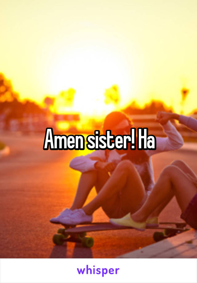 Amen sister! Ha