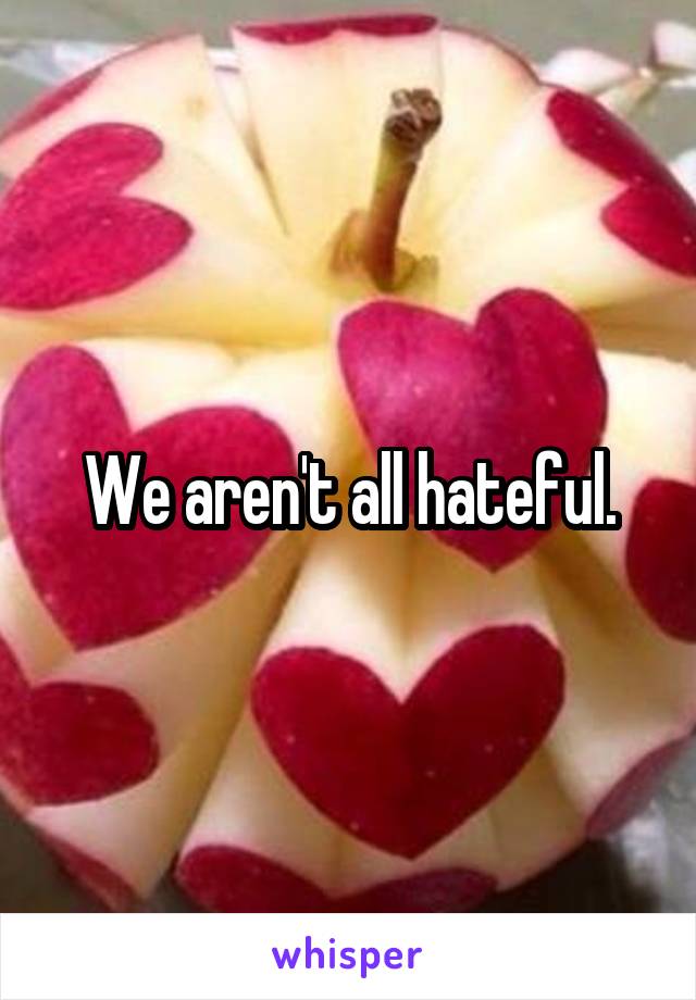 We aren't all hateful.