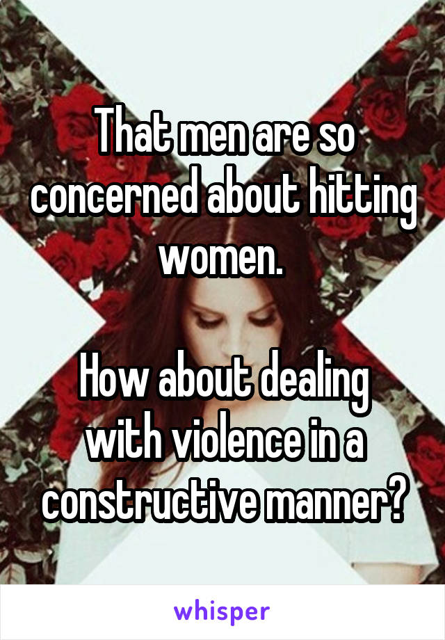 That men are so concerned about hitting women. 

How about dealing with violence in a constructive manner?