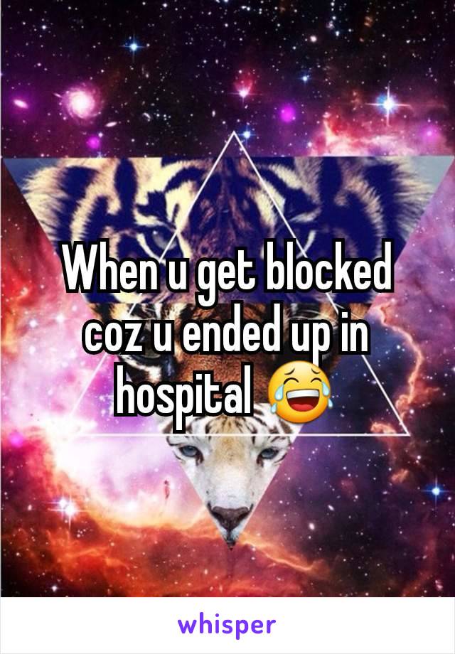 When u get blocked coz u ended up in hospital 😂