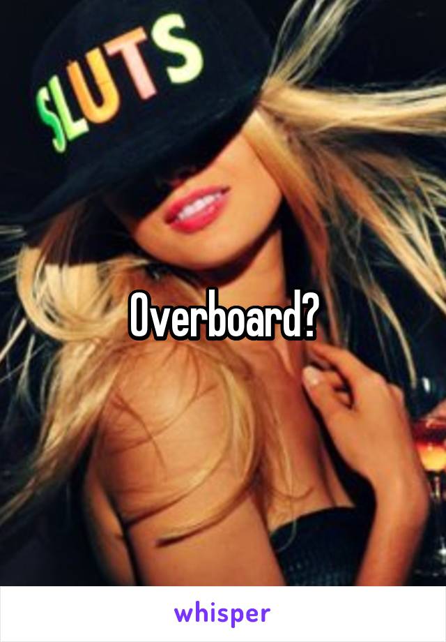 Overboard?
