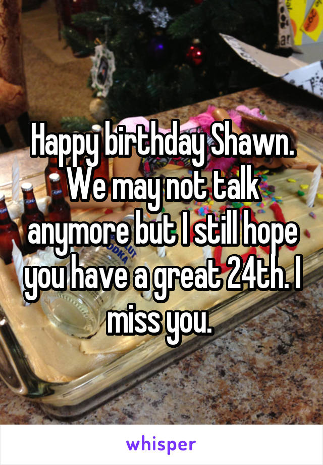 Happy birthday Shawn. We may not talk anymore but I still hope you have a great 24th. I miss you. 