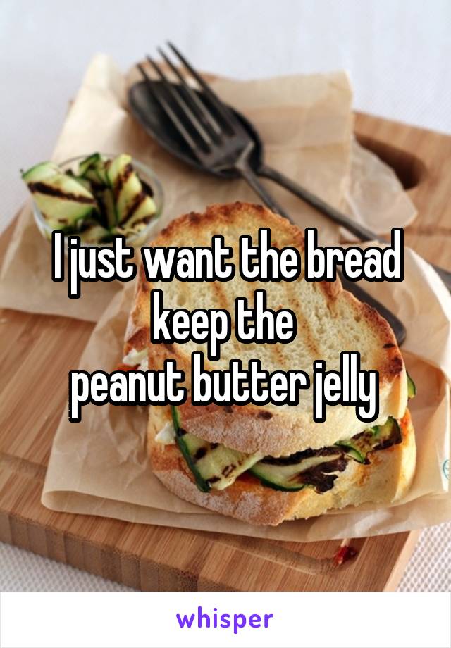 I just want the bread keep the 
peanut butter jelly 