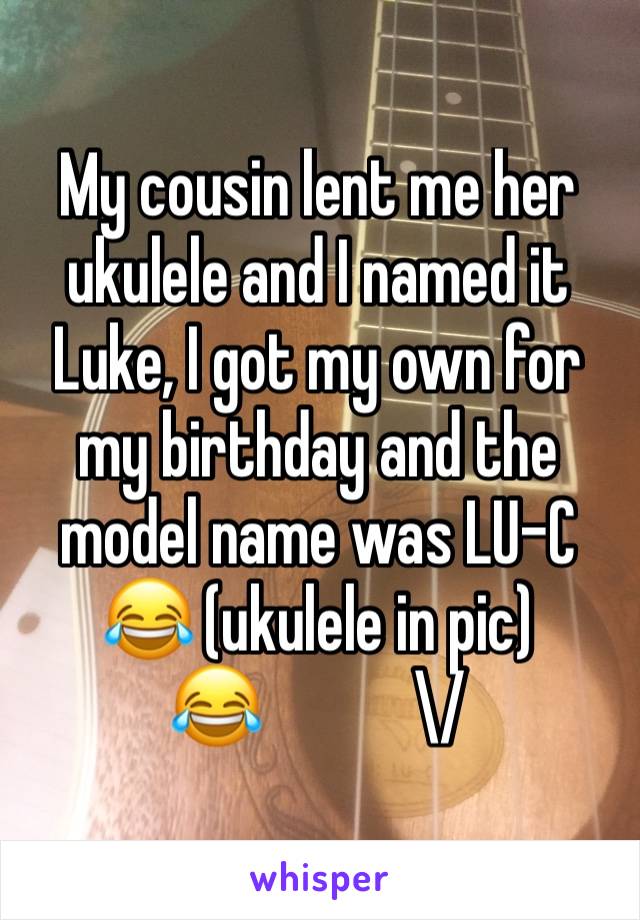 My cousin lent me her ukulele and I named it Luke, I got my own for my birthday and the model name was LU-C 😂 (ukulele in pic)                            😂            \/