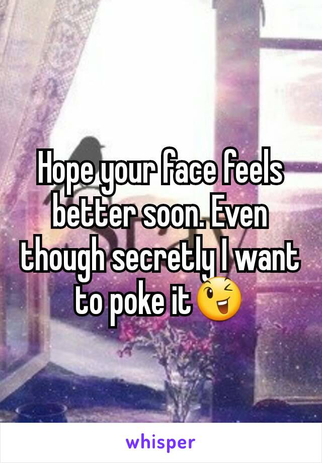 Hope your face feels better soon. Even though secretly I want to poke it😉