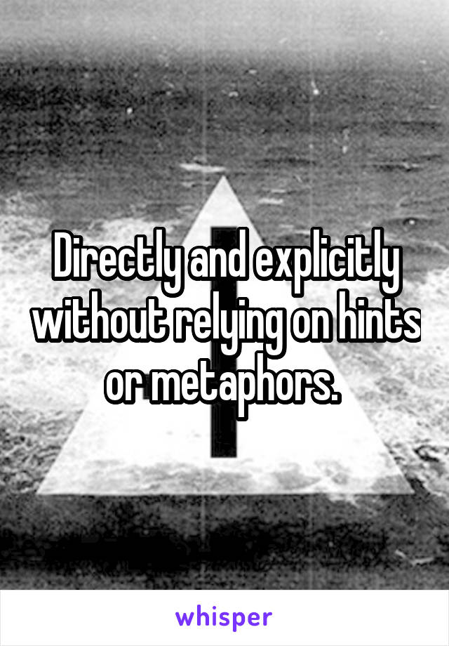 Directly and explicitly without relying on hints or metaphors. 