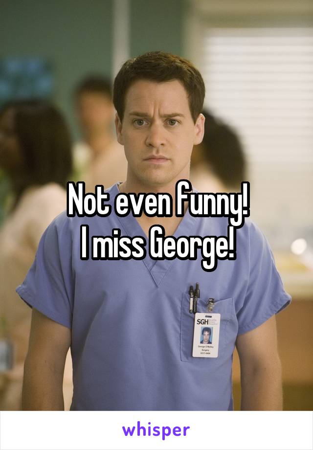 Not even funny!
I miss George!