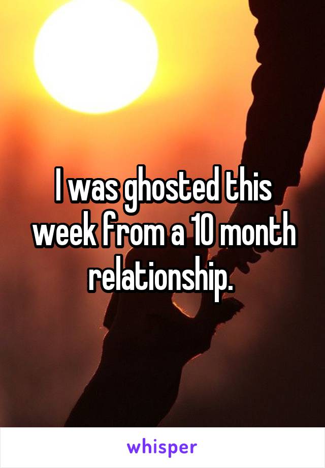 I was ghosted this week from a 10 month relationship. 