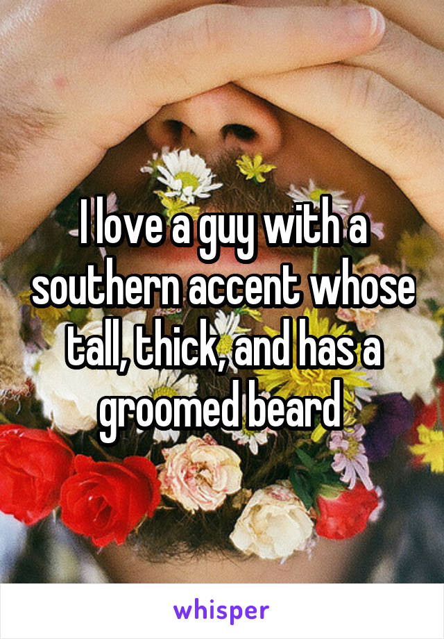 I love a guy with a southern accent whose tall, thick, and has a groomed beard 