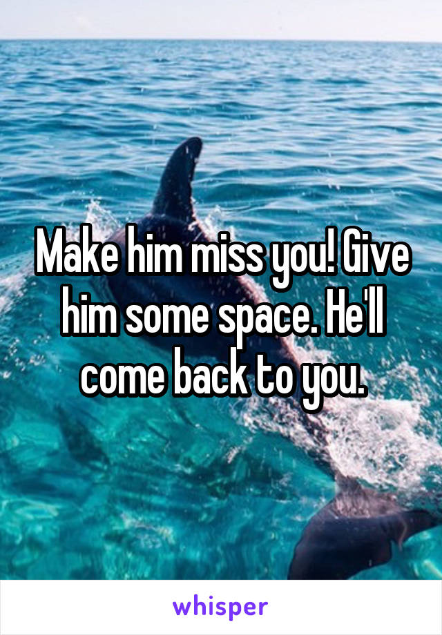 Make him miss you! Give him some space. He'll come back to you.