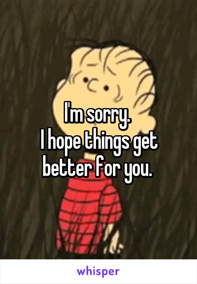 I'm sorry. 
I hope things get better for you. 