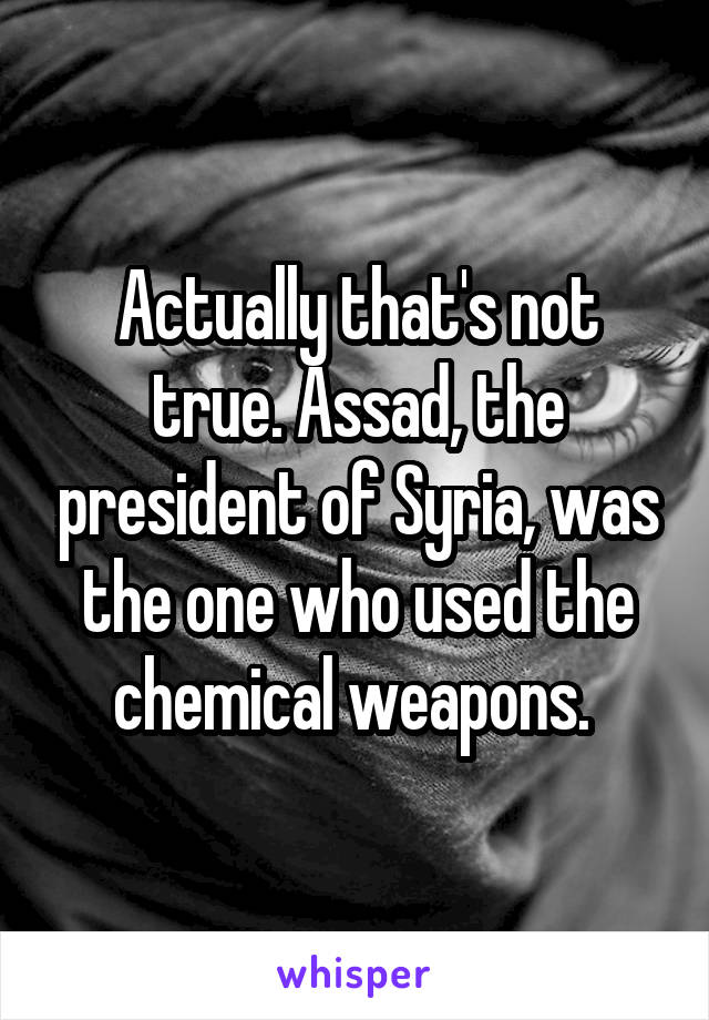 Actually that's not true. Assad, the president of Syria, was the one who used the chemical weapons. 