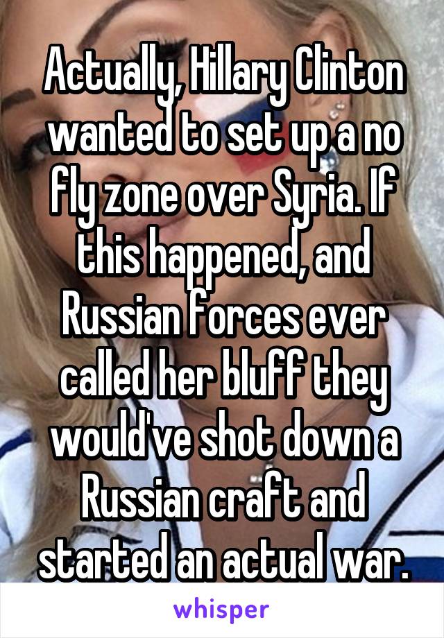 Actually, Hillary Clinton wanted to set up a no fly zone over Syria. If this happened, and Russian forces ever called her bluff they would've shot down a Russian craft and started an actual war.