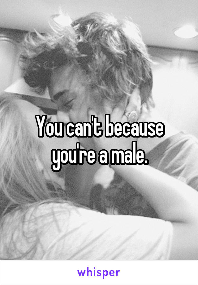 You can't because you're a male.