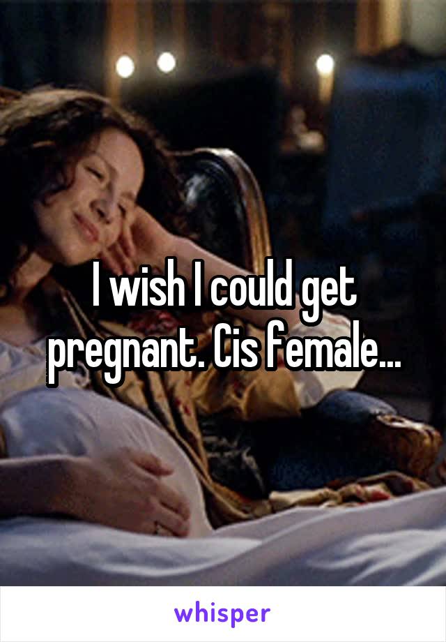 I wish I could get pregnant. Cis female...