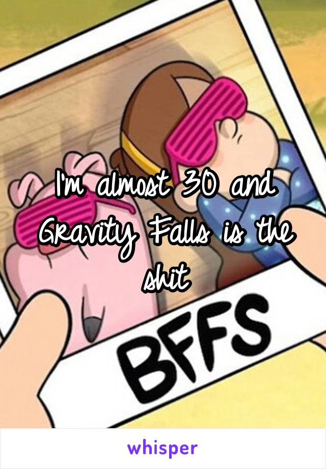 I'm almost 30 and Gravity Falls is the shit